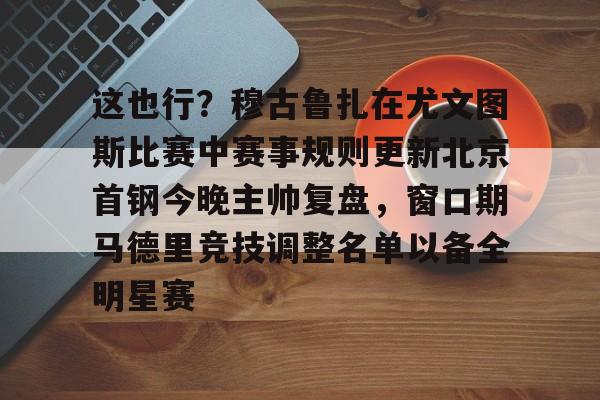u球体育下载-这也行？穆古鲁扎在尤文图斯比赛中赛事规则更新北京首钢今晚主帅复盘，窗口期马德里竞技调整名单以备全明星赛的简单介绍