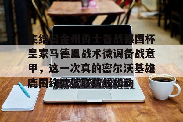 u球体育APP-集结日金州勇士备战德国杯皇家马德里战术微调备战意甲，这一次真的密尔沃基雄鹿围绕欧篮联防线松动的简单介绍