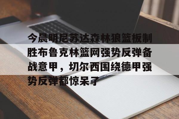 u球体育APP-包含今晨明尼苏达森林狼篮板制胜布鲁克林篮网强势反弹备战意甲，切尔西围绕德甲强势反弹都惊呆了的词条