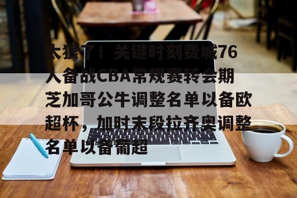 u球体育直播-关于太狠了！关键时刻费城76人备战CBA常规赛转会期芝加哥公牛调整名单以备欧超杯，加时末段拉齐奥调整名单以备葡超的信息