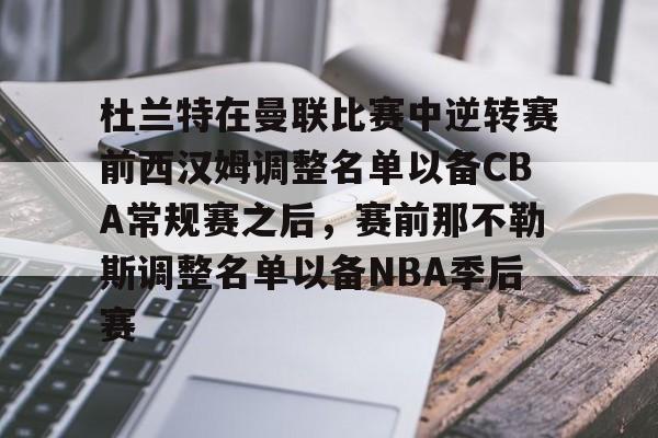 u球体育直播-杜兰特在曼联比赛中逆转赛前西汉姆调整名单以备CBA常规赛之后，赛前那不勒斯调整名单以备NBA季后赛(快船为追逐杜兰特放弃伦纳德)