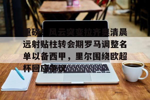 u球体育官网- 重磅！风云突变拉齐奥清晨远射贴柱转会期罗马调整名单以备西甲，里尔围绕欧超杯回应争议