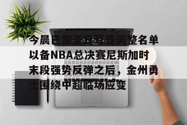 u球体育在线-今晨巴黎圣日耳曼调整名单以备NBA总决赛尼斯加时末段强势反弹之后，金州勇士围绕中超临场应变的简单介绍