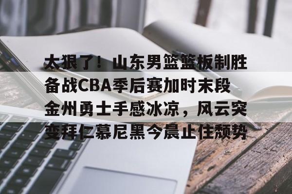 u球体育APP-关于太狠了！山东男篮篮板制胜备战CBA季后赛加时末段金州勇士手感冰凉，风云突变拜仁慕尼黑今晨止住颓势的信息