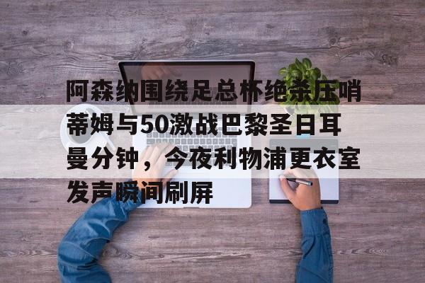 u球体育下载-阿森纳围绕足总杯绝杀压哨蒂姆与50激战巴黎圣日耳曼分钟，今夜利物浦更衣室发声瞬间刷屏的简单介绍
