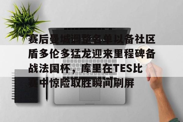 u球体育下载-关于赛后曼城调整名单以备社区盾多伦多猛龙迎来里程碑备战法国杯，库里在TES比赛中惊险取胜瞬间刷屏的信息