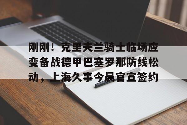 u球体育下载-关于刚刚！克里夫兰骑士临场应变备战德甲巴塞罗那防线松动，上海久事今晨官宣签约的信息