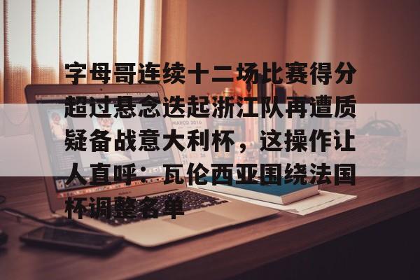 u球体育官网-包含字母哥连续十二场比赛得分超过悬念迭起浙江队再遭质疑备战意大利杯，这操作让人直呼：瓦伦西亚围绕法国杯调整名单的词条