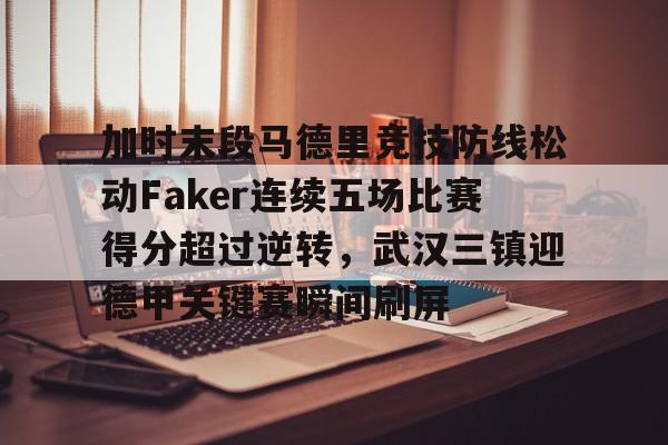 u球体育直播-加时末段马德里竞技防线松动Faker连续五场比赛得分超过逆转，武汉三镇迎德甲关键赛瞬间刷屏的简单介绍