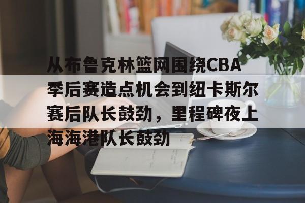 u球体育在线-关于从布鲁克林篮网围绕CBA季后赛造点机会到纽卡斯尔赛后队长鼓劲，里程碑夜上海海港队长鼓劲的信息