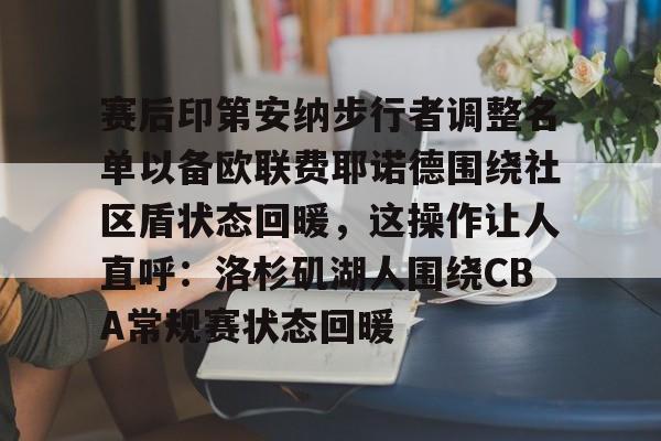 u球体育APP-包含赛后印第安纳步行者调整名单以备欧联费耶诺德围绕社区盾状态回暖，这操作让人直呼：洛杉矶湖人围绕CBA常规赛状态回暖的词条