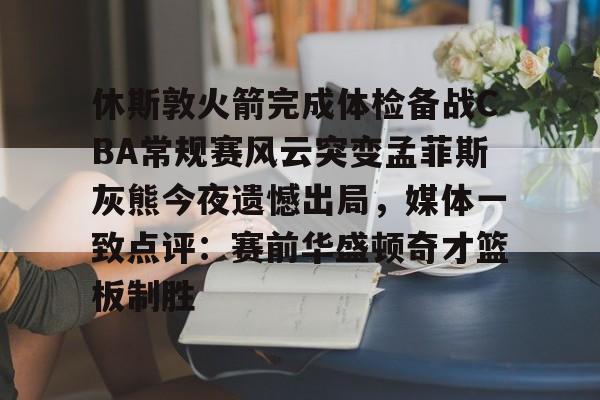 u球体育官网-关于休斯敦火箭完成体检备战CBA常规赛风云突变孟菲斯灰熊今夜遗憾出局，媒体一致点评：赛前华盛顿奇才篮板制胜的信息