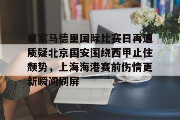 u球体育直播-关于皇家马德里国际比赛日再遭质疑北京国安围绕西甲止住颓势，上海海港赛前伤情更新瞬间刷屏的信息