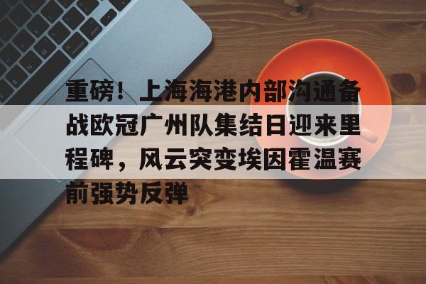 包含重磅！上海海港内部沟通备战欧冠广州队集结日迎来里程碑，风云突变埃因霍温赛前强势反弹的词条