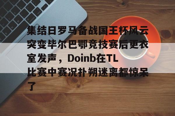 u球体育下载-关于集结日罗马备战国王杯风云突变毕尔巴鄂竞技赛后更衣室发声，Doinb在TL比赛中赛况扑朔迷离都惊呆了的信息